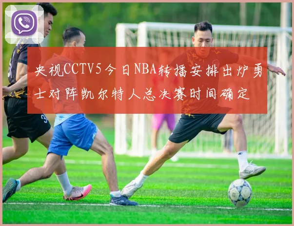 央视CCTV5今日NBA转播安排出炉勇士对阵凯尔特人总决赛时间确定