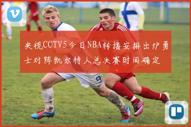 央视CCTV5今日NBA转播安排出炉勇士对阵凯尔特人总决赛时间确定