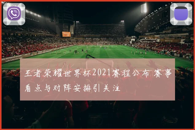 王者荣耀世界杯2021赛程公布 赛事看点与对阵安排引关注