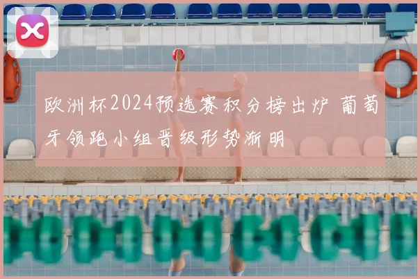 欧洲杯2024预选赛积分榜出炉 葡萄牙领跑小组晋级形势渐明