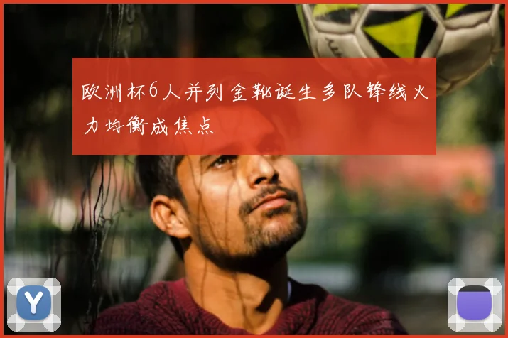 欧洲杯6人并列金靴诞生多队锋线火力均衡成焦点
