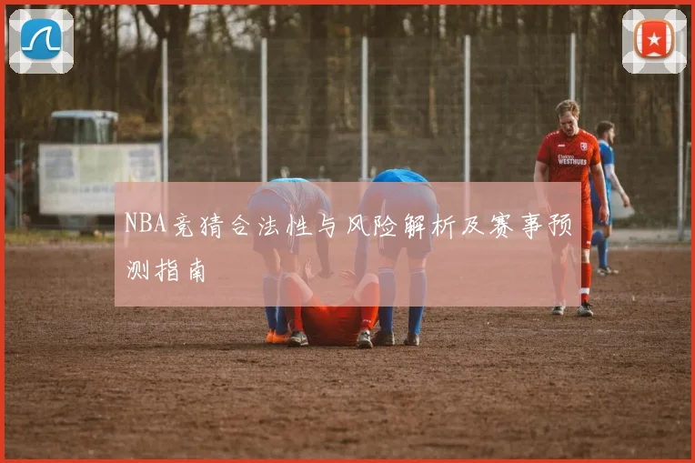 NBA竞猜合法性与风险解析及赛事预测指南